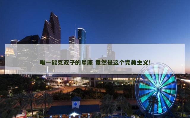 唯一能克双子的星座 竟然是这个完美主义！