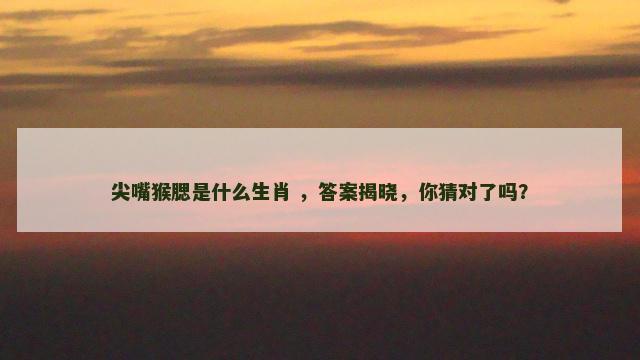 尖嘴猴腮是什么生肖 ，答案揭晓，你猜对了吗？