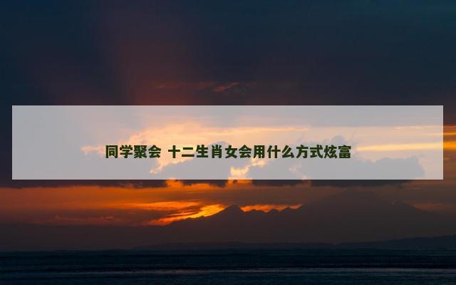 同学聚会 十二生肖女会用什么方式炫富