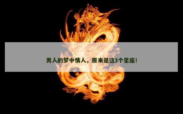 男人的梦中情人，原来是这3个星座！