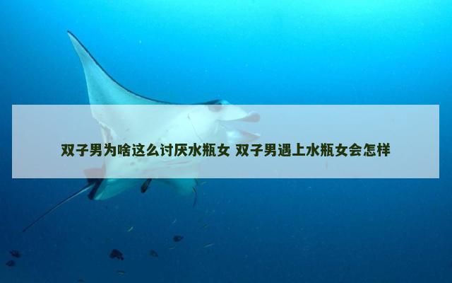 双子男为啥这么讨厌水瓶女 双子男遇上水瓶女会怎样