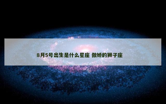 8月5号出生是什么星座 傲娇的狮子座 　　