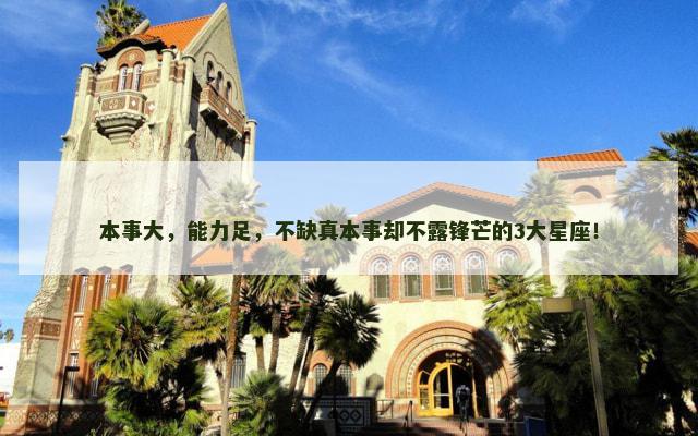 本事大，能力足，不缺真本事却不露锋芒的3大星座！