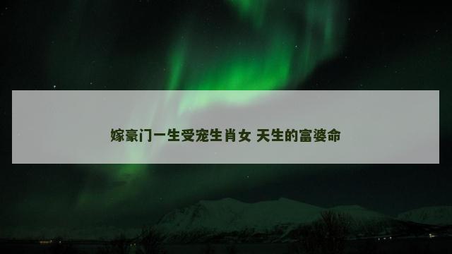 嫁豪门一生受宠生肖女 天生的富婆命