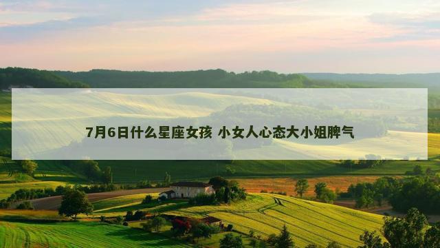 7月6日什么星座女孩 小女人心态大小姐脾气