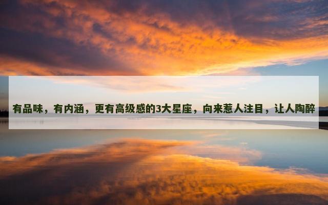 有品味，有内涵，更有高级感的3大星座，向来惹人注目，让人陶醉