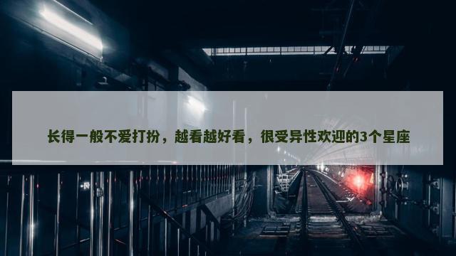 长得一般不爱打扮，越看越好看，很受异性欢迎的3个星座