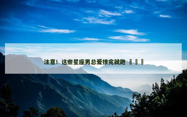 注意！这些星座男总爱撩完就跑 ​​​