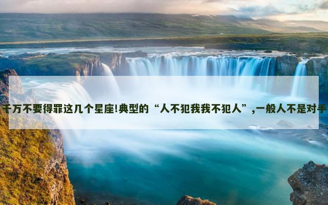 千万不要得罪这几个星座!典型的“人不犯我我不犯人”,一般人不是对手