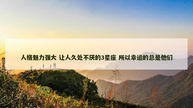 人格魅力强大 让人久处不厌的3星座 所以幸运的总是他们