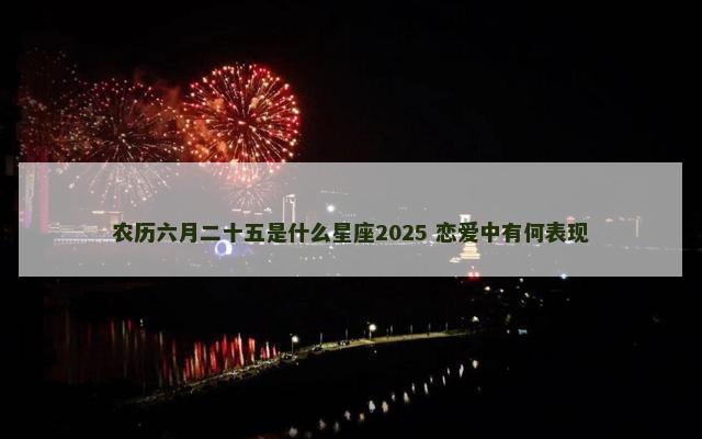 农历六月二十五是什么星座2025 恋爱中有何表现