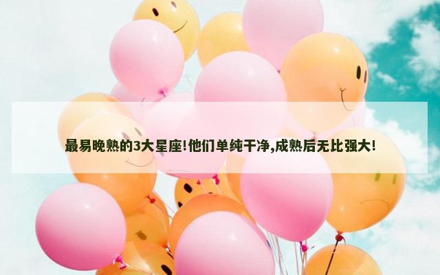 最易晚熟的3大星座!他们单纯干净,成熟后无比强大!