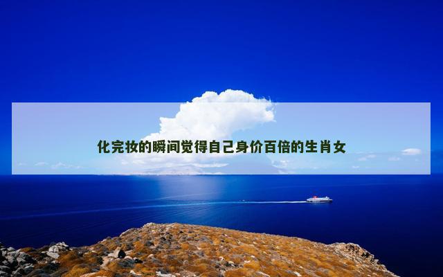 化完妆的瞬间觉得自己身价百倍的生肖女