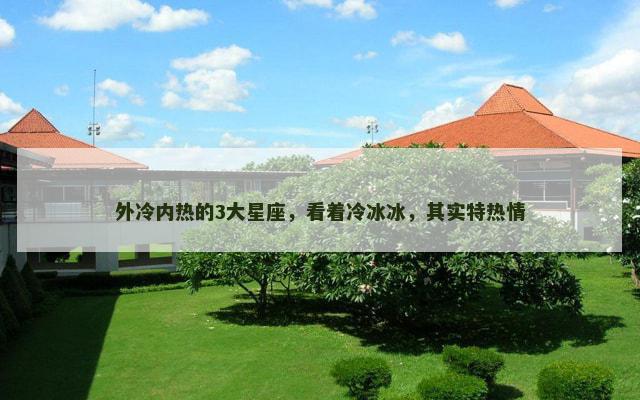 外冷内热的3大星座，看着冷冰冰，其实特热情
