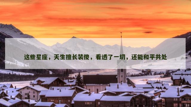 这些星座，天生擅长装傻，看透了一切，还能和平共处