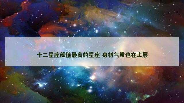 十二星座颜值最高的星座 身材气质也在上层