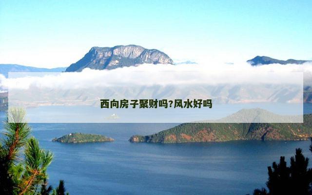 西向房子聚财吗?风水好吗
