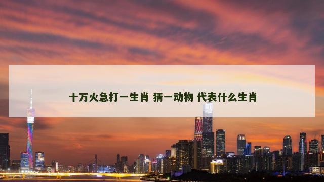 十万火急打一生肖 猜一动物 代表什么生肖