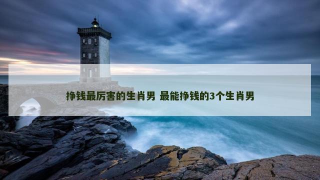 挣钱最厉害的生肖男 最能挣钱的3个生肖男