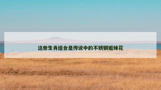 这些生肖组合是传说中的不锈钢姐妹花