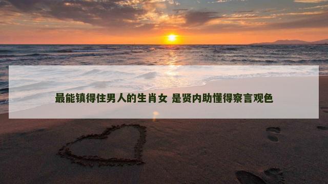 最能镇得住男人的生肖女 是贤内助懂得察言观色