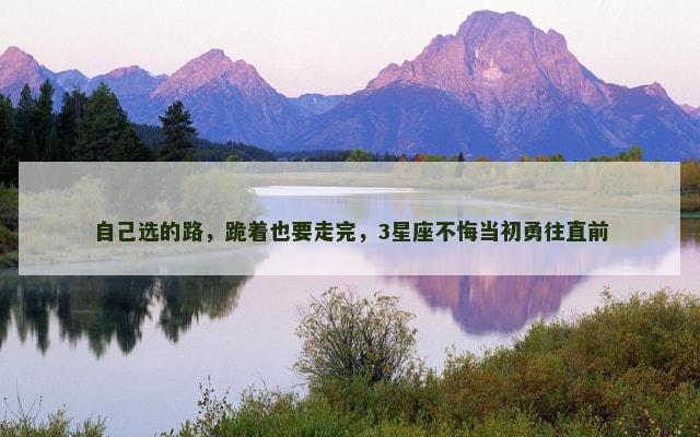 自己选的路，跪着也要走完，3星座不悔当初勇往直前