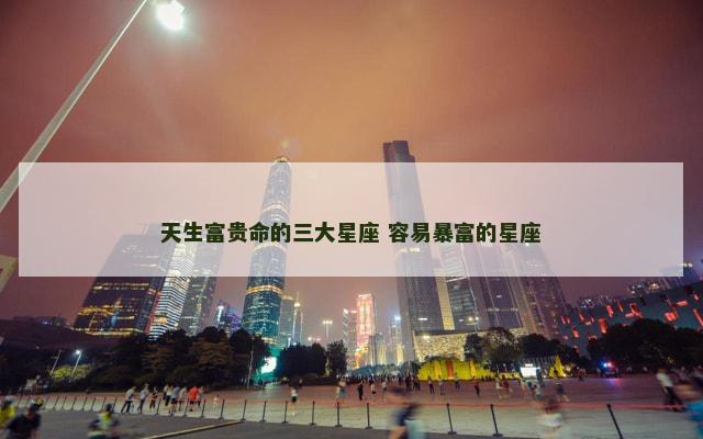 天生富贵命的三大星座 容易暴富的星座