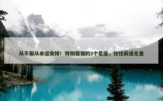 从不服从命运安排！特别倔强的3个星座，往往前途无量