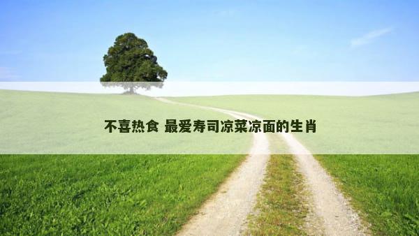不喜热食 最爱寿司凉菜凉面的生肖