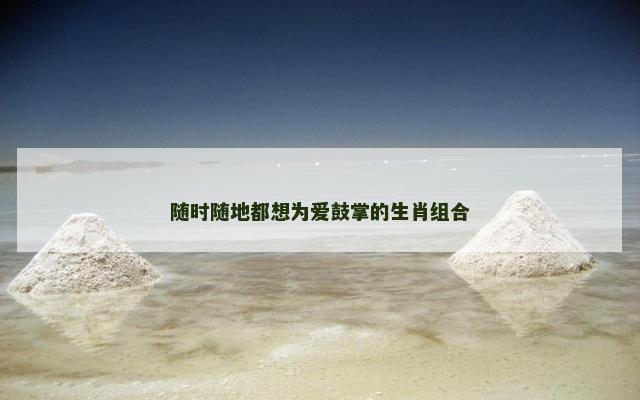随时随地都想为爱鼓掌的生肖组合