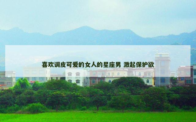 喜欢调皮可爱的女人的星座男 激起保护欲