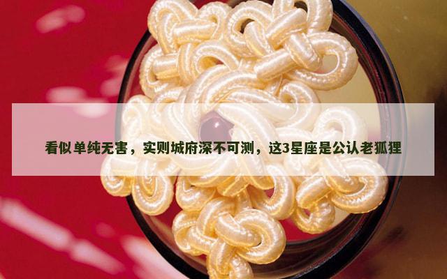 看似单纯无害，实则城府深不可测，这3星座是公认老狐狸