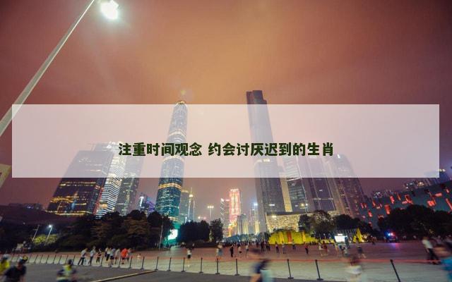注重时间观念 约会讨厌迟到的生肖