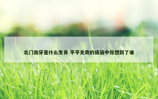 北门南牙是什么生肖 平平无奇的成语中你想到了谁
