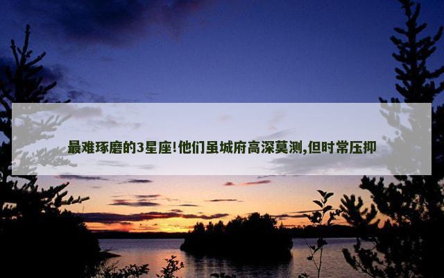 最难琢磨的3星座!他们虽城府高深莫测,但时常压抑