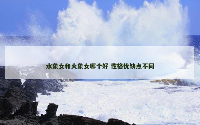 水象女和火象女哪个好 性格优缺点不同