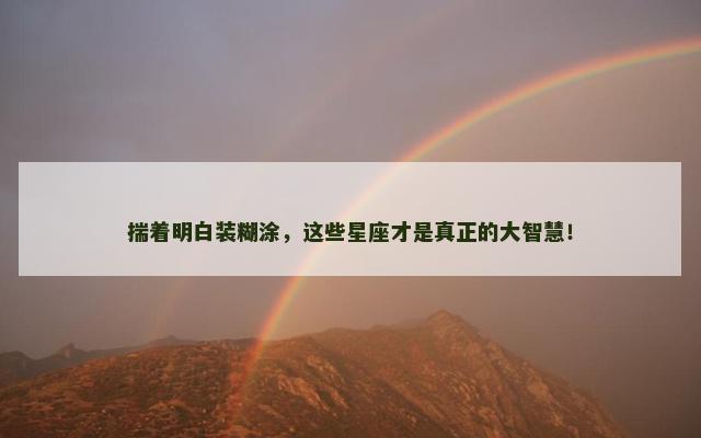 揣着明白装糊涂，这些星座才是真正的大智慧！