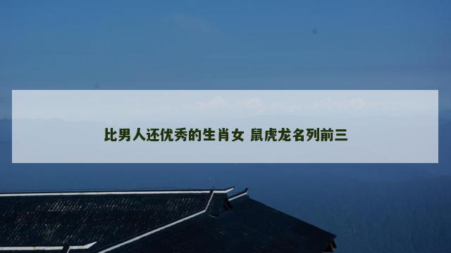 比男人还优秀的生肖女 鼠虎龙名列前三