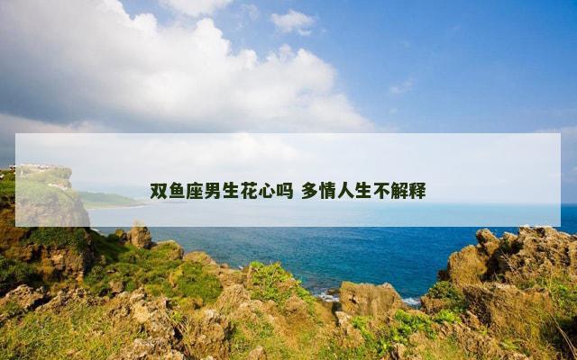 双鱼座男生花心吗 多情人生不解释