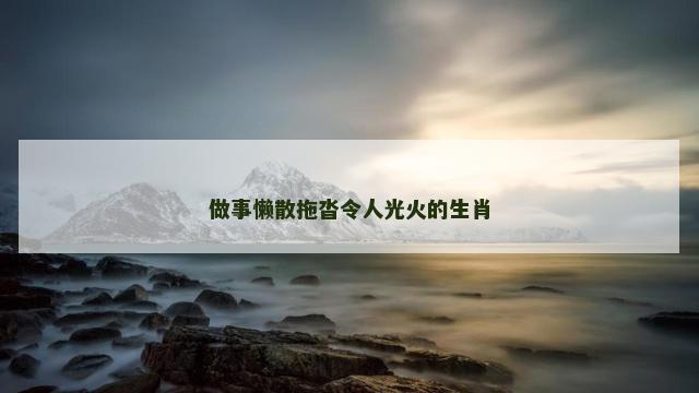 做事懒散拖沓令人光火的生肖