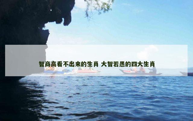 智商高看不出来的生肖 大智若愚的四大生肖