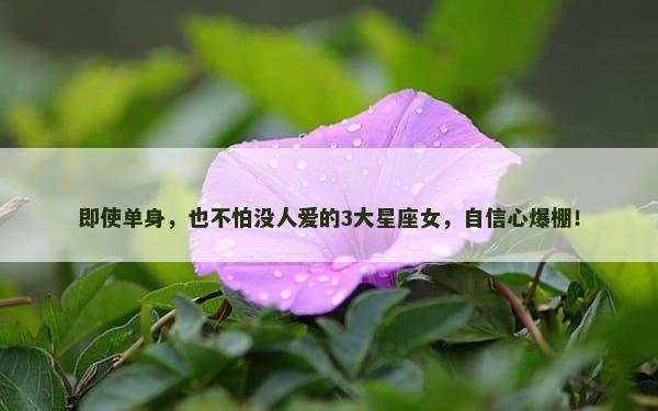 即使单身，也不怕没人爱的3大星座女，自信心爆棚！