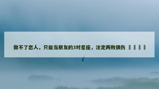 做不了恋人，只能当朋友的3对星座，注定两败俱伤 ​​​​