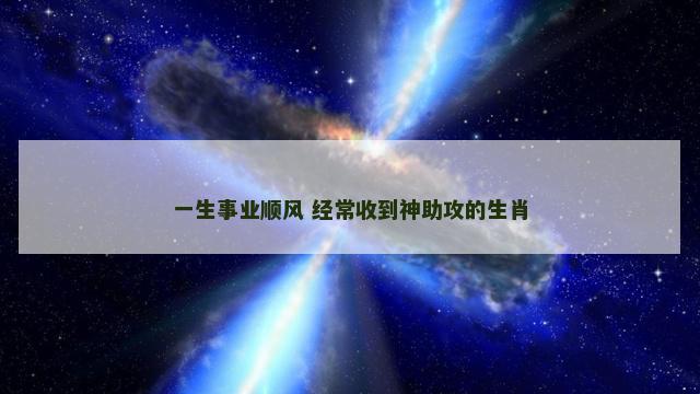 一生事业顺风 经常收到神助攻的生肖