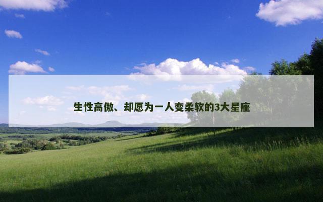 生性高傲、却愿为一人变柔软的3大星座