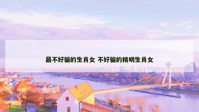 最不好骗的生肖女 不好骗的精明生肖女