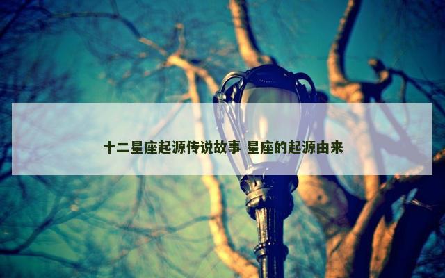 十二星座起源传说故事 星座的起源由来