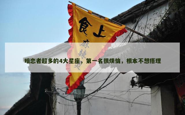 暗恋者超多的4大星座，第一名很烦恼，根本不想搭理
