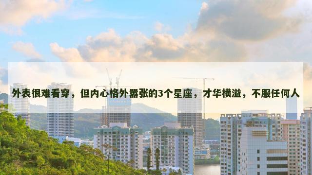 外表很难看穿，但内心格外嚣张的3个星座，才华横溢，不服任何人