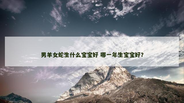 男羊女蛇生什么宝宝好 哪一年生宝宝好？